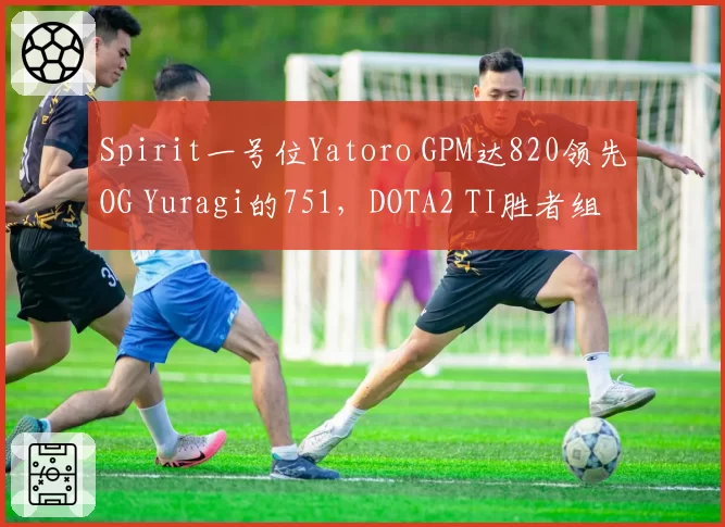 Spirit一号位Yatoro GPM达820领先OG Yuragi的751，DOTA2 TI胜者组优势凸显
