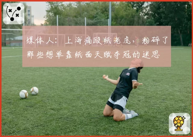 媒体人：上海痛殴纸老虎，粉碎了那些想单靠纸面天赋夺冠的迷思