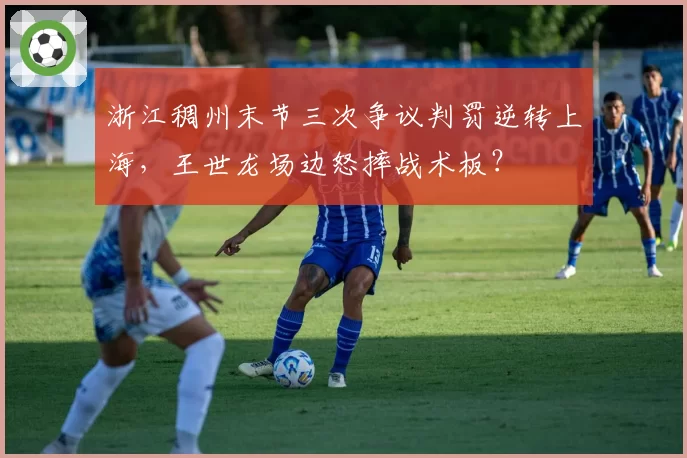 浙江稠州末节三次争议判罚逆转上海，王世龙场边怒摔战术板？