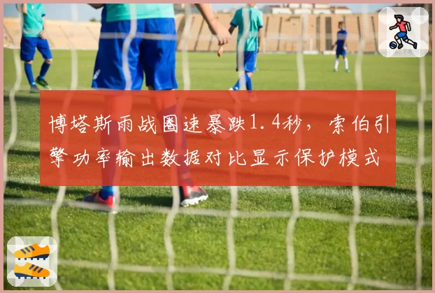 博塔斯雨战圈速暴跌1.4秒，索伯引擎功率输出数据对比显示保护模式启动