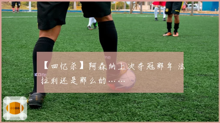 【回忆杀】阿森纳上次夺冠那年 法拉利还是那么的……
