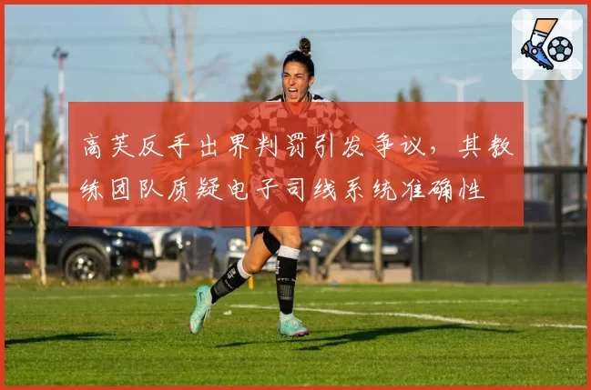高芙反手出界判罚引发争议，其教练团队质疑电子司线系统准确性