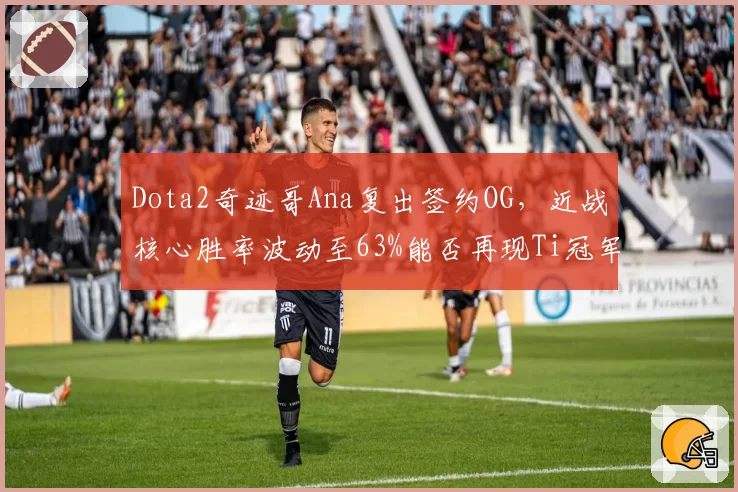 Dota2奇迹哥Ana复出签约OG，近战核心胜率波动至63%能否再现Ti冠军荣光？