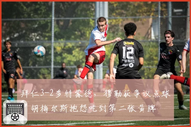 拜仁3-2多特蒙德，穆勒获争议点球，胡梅尔斯抱怨吃到第二张黄牌