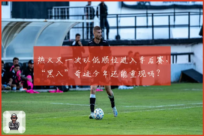 热火又一次以低顺位进入季后赛,“黑八”奇迹今年还能重现吗?