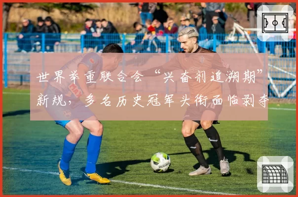 世界举重联合会“兴奋剂追溯期”新规，多名历史冠军头衔面临剥夺风险