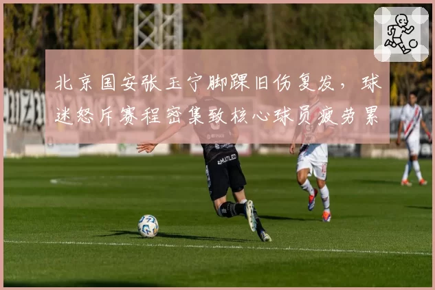 北京国安张玉宁脚踝旧伤复发，球迷怒斥赛程密集致核心球员疲劳累积