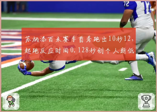 苏炳添百米赛季首秀跑出10秒12，起跑反应时间0.128秒创个人新低