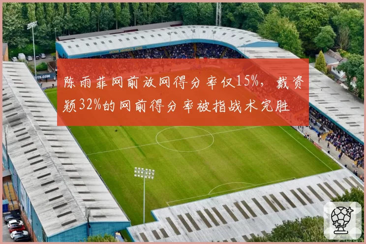 陈雨菲网前放网得分率仅15%，戴资颖32%的网前得分率被指战术完胜
