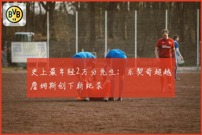 史上最年轻2万分先生:东契奇超越詹姆斯创下新纪录