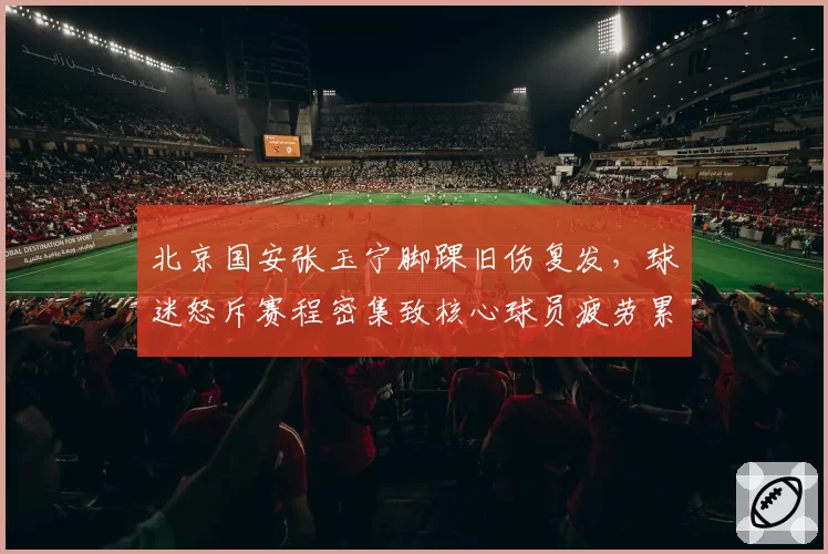 北京国安张玉宁脚踝旧伤复发，球迷怒斥赛程密集致核心球员疲劳累积