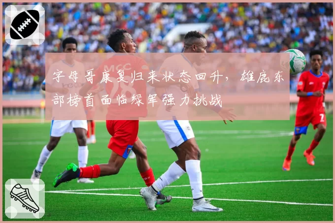 字母哥康复归来状态回升，雄鹿东部榜首面临绿军强力挑战