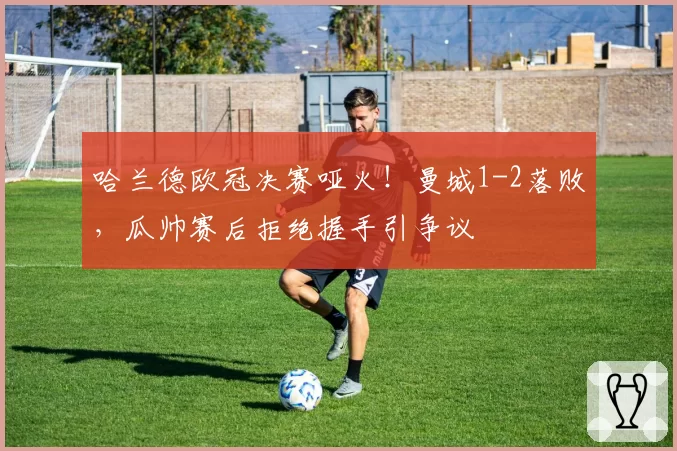 哈兰德欧冠决赛哑火!曼城1-2落败,瓜帅赛后拒绝握手引争议