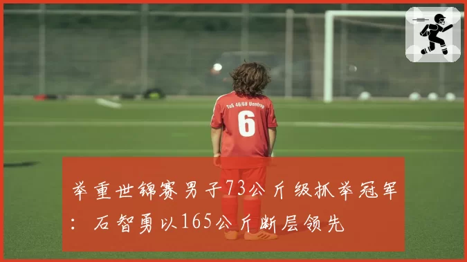 举重世锦赛男子73公斤级抓举冠军：石智勇以165公斤断层领先