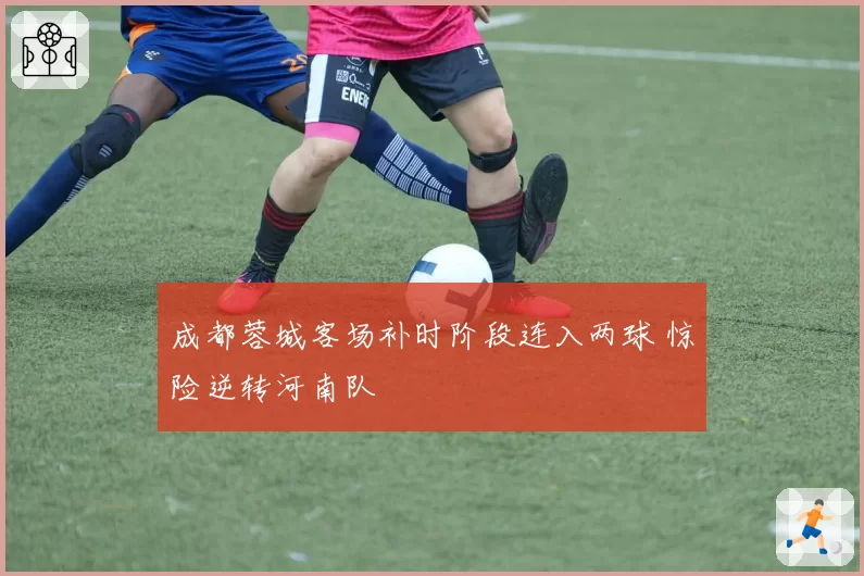 成都蓉城客场补时阶段连入两球 惊险逆转河南队