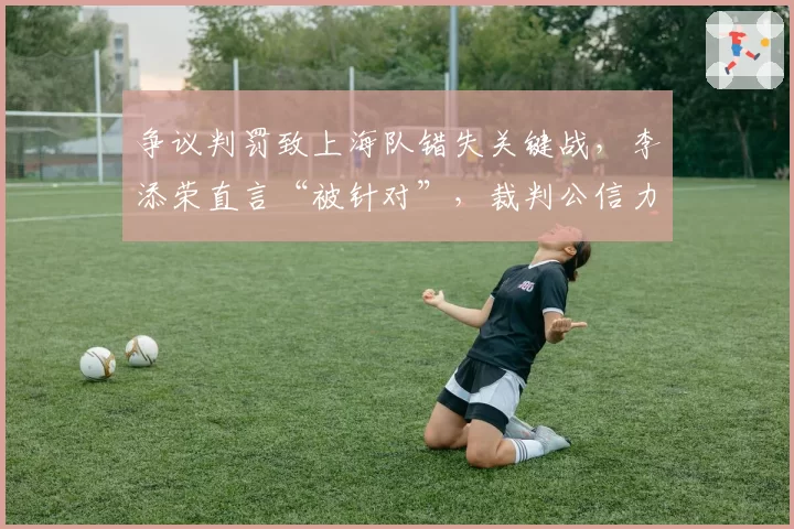 争议判罚致上海队错失关键战，李添荣直言“被针对”，裁判公信力如何重建？