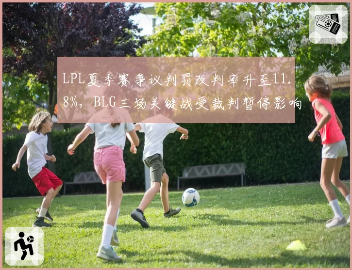 LPL夏季赛争议判罚改判率升至11.8%,BLG三场关键战受裁判暂停影响居首