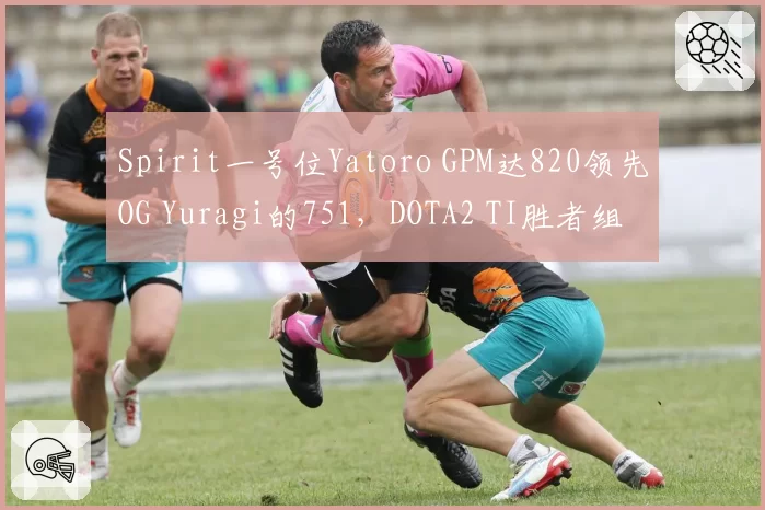 Spirit一号位Yatoro GPM达820领先OG Yuragi的751，DOTA2 TI胜者组优势凸显