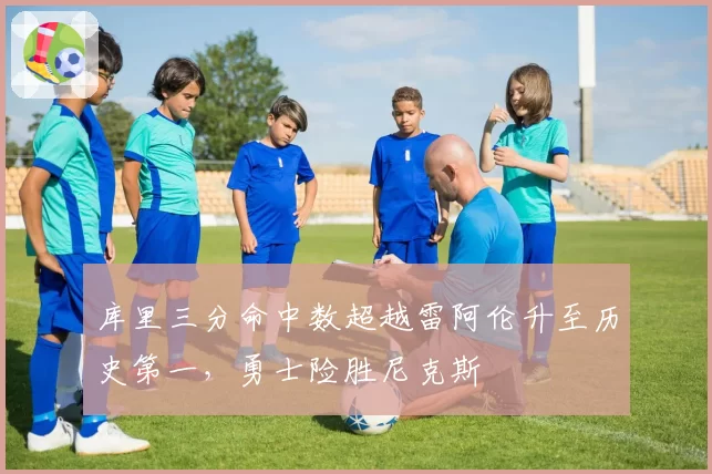库里三分命中数超越雷阿伦升至历史第一，勇士险胜尼克斯
