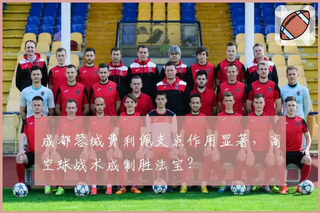 成都蓉城费利佩支点作用显著，高空球战术成制胜法宝？